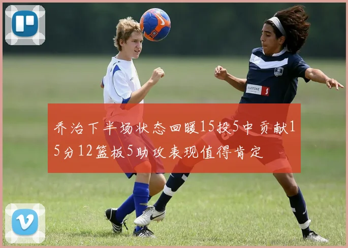 乔治下半场状态回暖15投5中贡献15分12篮板5助攻表现值得肯定