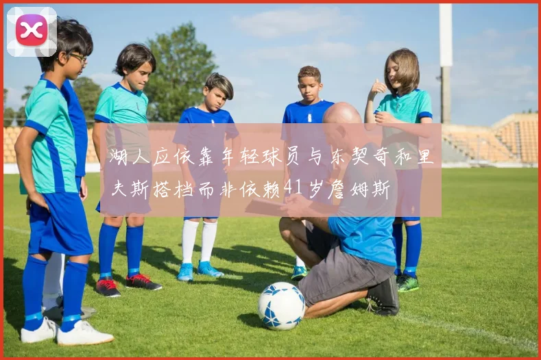 湖人应依靠年轻球员与东契奇和里夫斯搭档而非依赖41岁詹姆斯