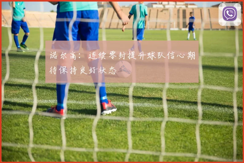 诺尔高：连续零封提升球队信心期待保持良好状态