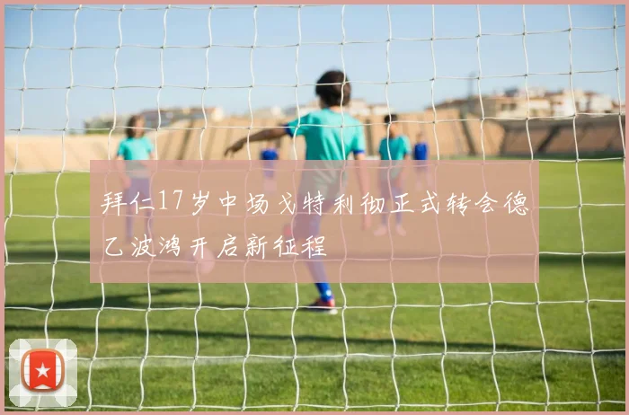 拜仁17岁中场戈特利彻正式转会德乙波鸿开启新征程
