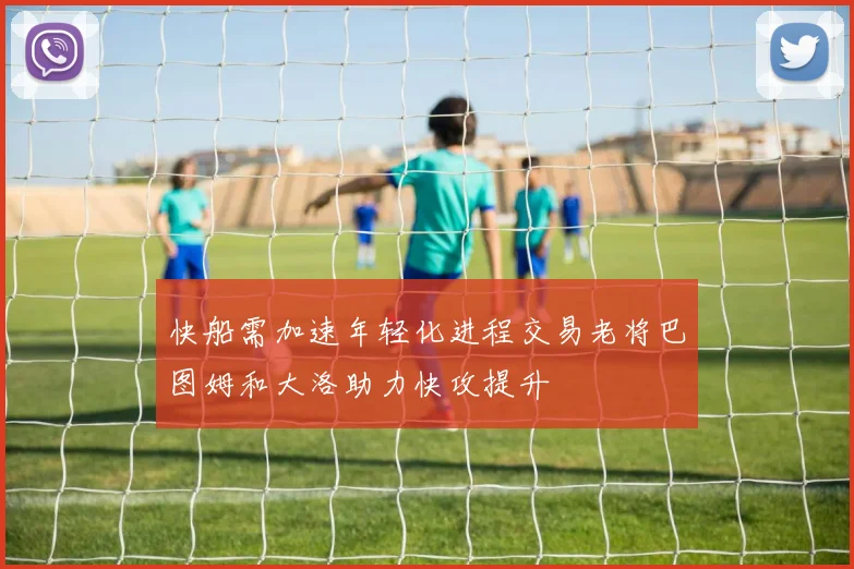 快船需加速年轻化进程交易老将巴图姆和大洛助力快攻提升
