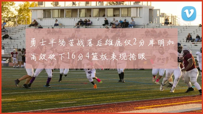勇士半场苦战落后雄鹿仅2分库明加高效砍下16分4篮板表现抢眼