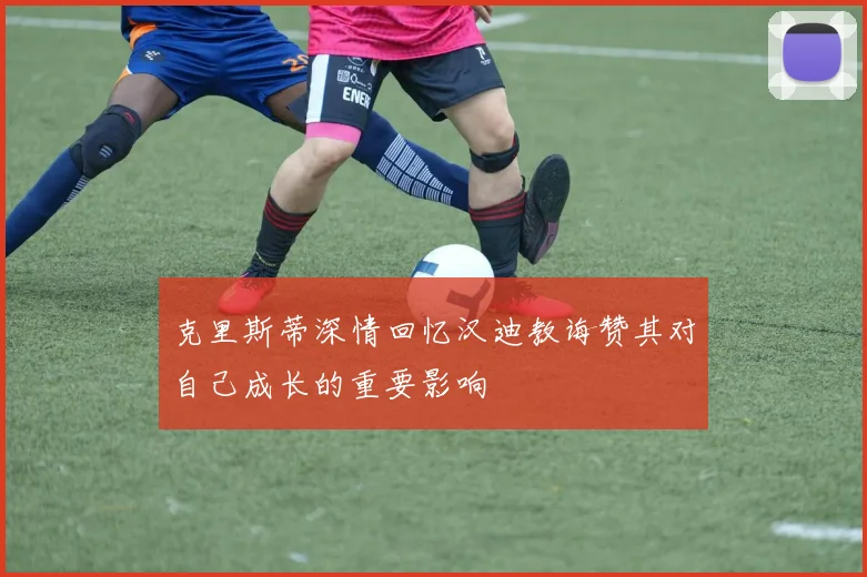 克里斯蒂深情回忆汉迪教诲赞其对自己成长的重要影响