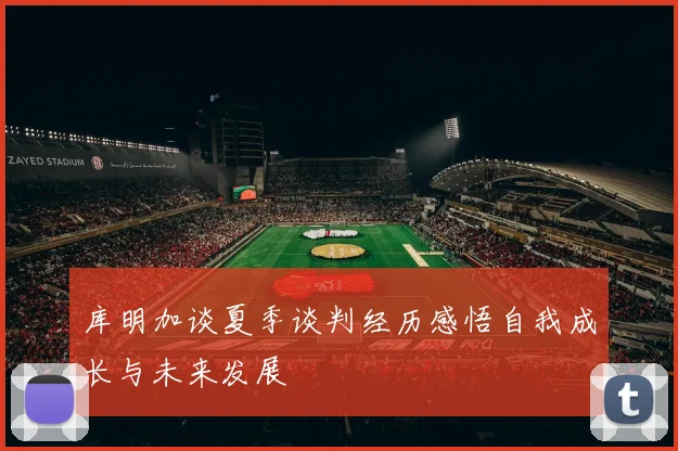 库明加谈夏季谈判经历感悟自我成长与未来发展