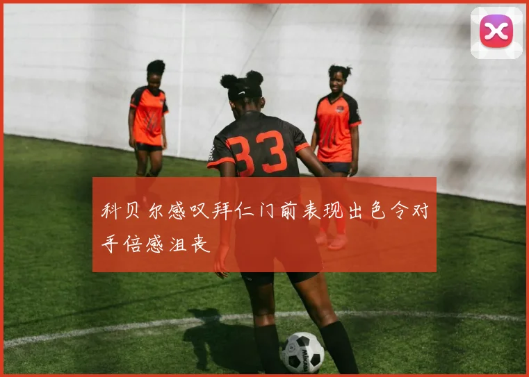 科贝尔感叹拜仁门前表现出色令对手倍感沮丧