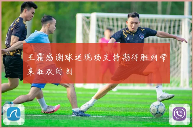 王霜感谢球迷现场支持期待胜利带来狂欢时刻