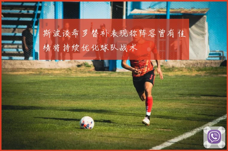 斯波谈希罗替补表现称阵容曾有佳绩将持续优化球队战术