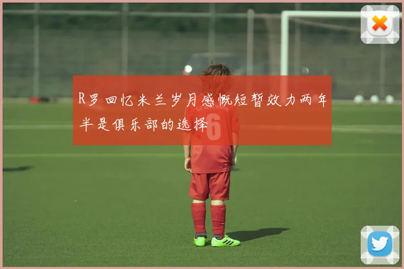 R罗回忆米兰岁月感慨短暂效力两年半是俱乐部的选择
