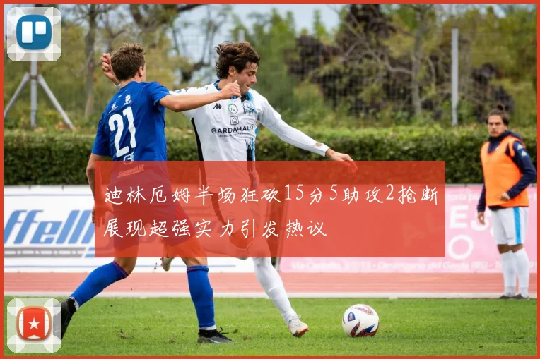迪林厄姆半场狂砍15分5助攻2抢断展现超强实力引发热议