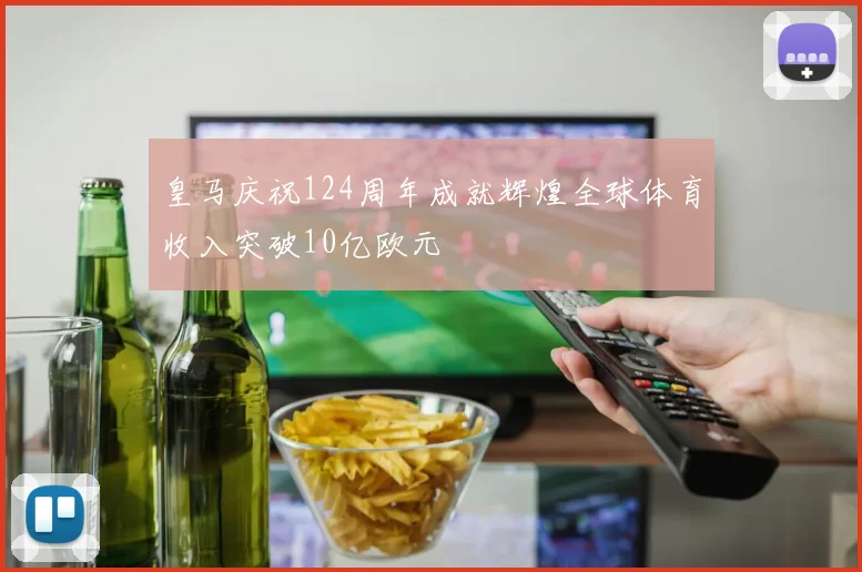 皇马庆祝124周年成就辉煌全球体育收入突破10亿欧元