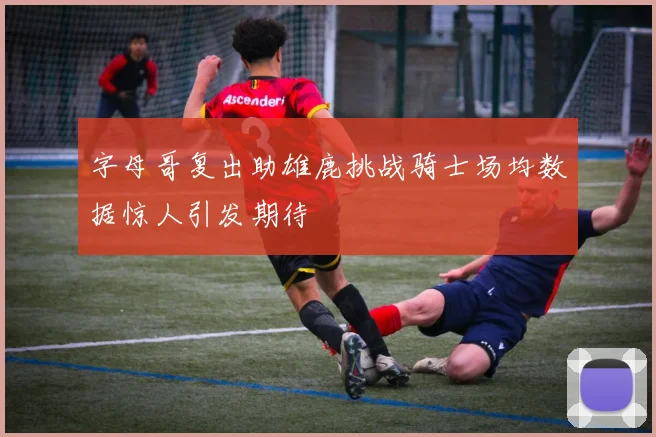 字母哥复出助雄鹿挑战骑士场均数据惊人引发期待