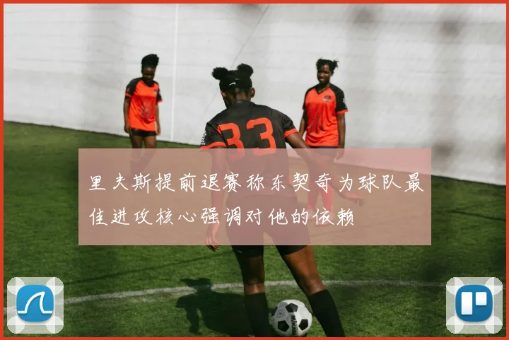 里夫斯提前退赛称东契奇为球队最佳进攻核心强调对他的依赖