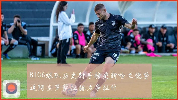 BIG6球队历史射手榜更新哈兰德紧追阿圭罗萨拉赫力争拉什