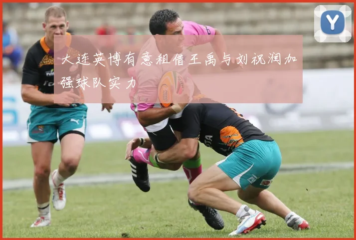 大连英博有意租借王禹与刘祝润加强球队实力