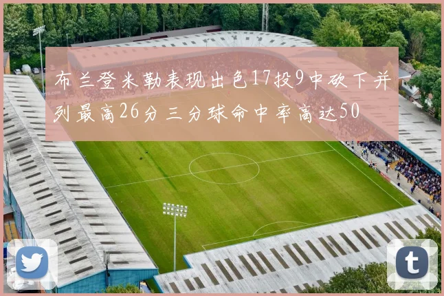 布兰登米勒表现出色17投9中砍下并列最高26分三分球命中率高达50