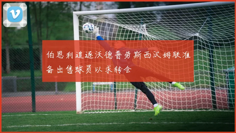伯恩利追逐沃德普劳斯西汉姆联准备出售球员以求转会
