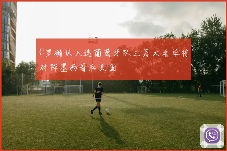 C罗确认入选葡萄牙队三月大名单将对阵墨西哥和美国