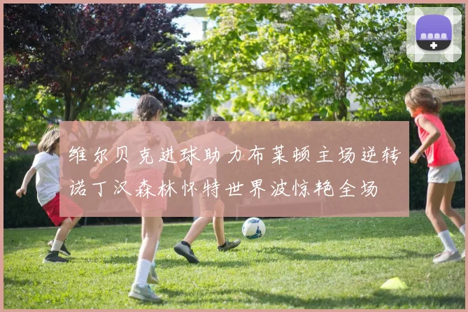 维尔贝克进球助力布莱顿主场逆转诺丁汉森林怀特世界波惊艳全场