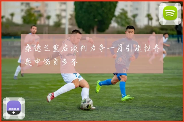 桑德兰重启谈判力争一月引进拉齐奥中场贡多齐
