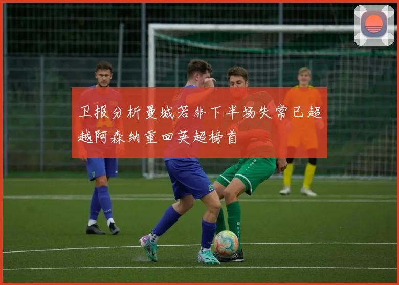 卫报分析曼城若非下半场失常已超越阿森纳重回英超榜首