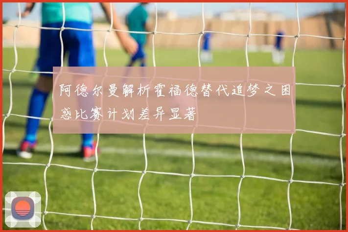 阿德尔曼解析霍福德替代追梦之困惑比赛计划差异显著