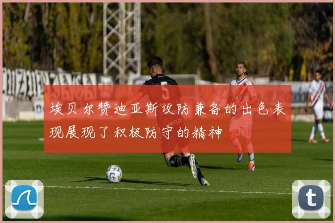 埃贝尔赞迪亚斯攻防兼备的出色表现展现了积极防守的精神