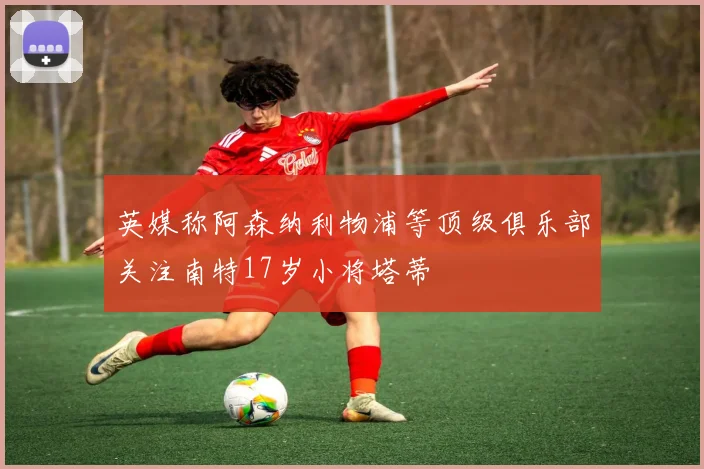 英媒称阿森纳利物浦等顶级俱乐部关注南特17岁小将塔蒂
