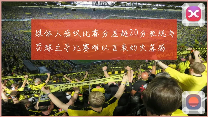 媒体人感叹比赛分差超20分犯规与罚球主导比赛难以言表的失落感