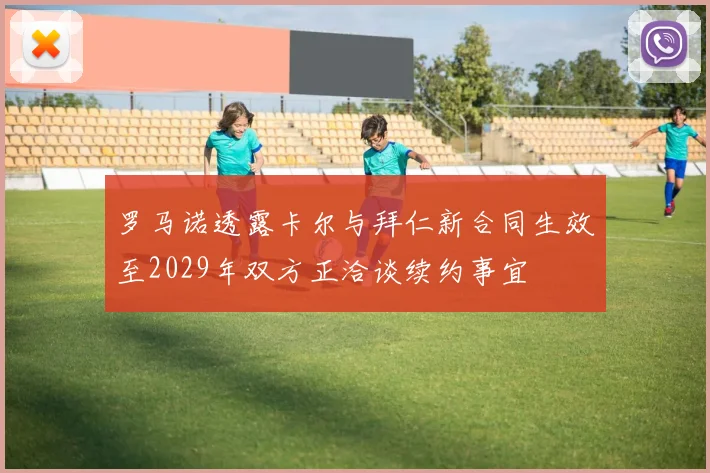 罗马诺透露卡尔与拜仁新合同生效至2029年双方正洽谈续约事宜