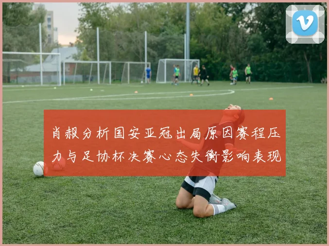 肖赧分析国安亚冠出局原因赛程压力与足协杯决赛心态失衡影响表现
