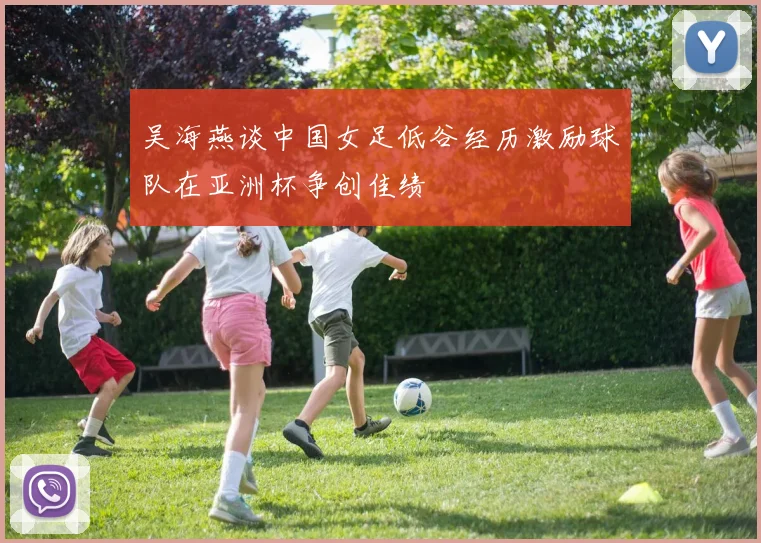 吴海燕谈中国女足低谷经历激励球队在亚洲杯争创佳绩