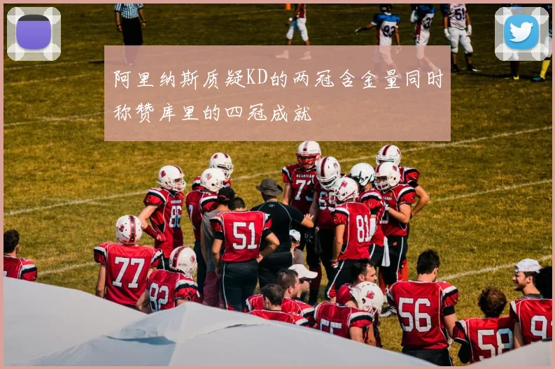 阿里纳斯质疑KD的两冠含金量同时称赞库里的四冠成就