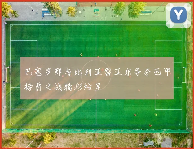 巴塞罗那与比利亚雷亚尔争夺西甲榜首之战精彩纷呈