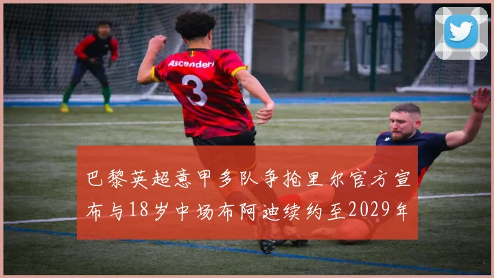 巴黎英超意甲多队争抢里尔官方宣布与18岁中场布阿迪续约至2029年