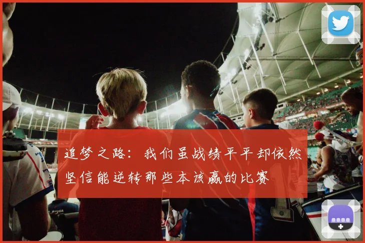追梦之路：我们虽战绩平平却依然坚信能逆转那些本该赢的比赛